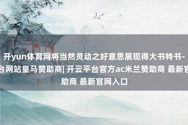 开yun体育网将当然灵动之好意思展现得大书特书-开云平台网站皇马赞助商| 开云平台官方ac米兰赞助商 最新官网入口