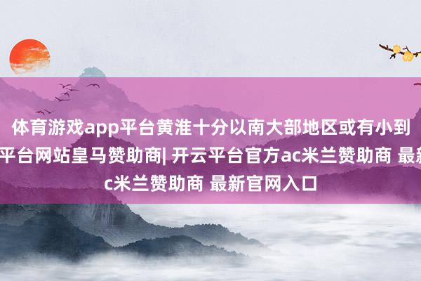 体育游戏app平台黄淮十分以南大部地区或有小到中雨-开云平台网站皇马赞助商| 开云平台官方ac米兰赞助商 最新官网入口