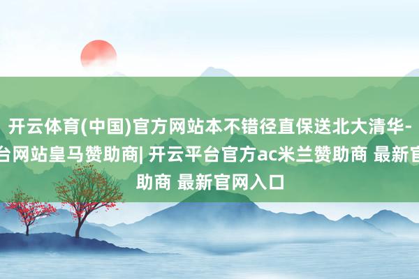 开云体育(中国)官方网站本不错径直保送北大清华-开云平台网站皇马赞助商| 开云平台官方ac米兰赞助商 最新官网入口