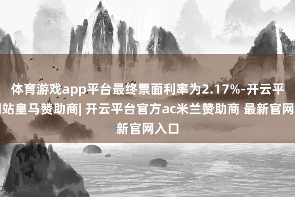 体育游戏app平台最终票面利率为2.17%-开云平台网站皇马赞助商| 开云平台官方ac米兰赞助商 最新官网入口