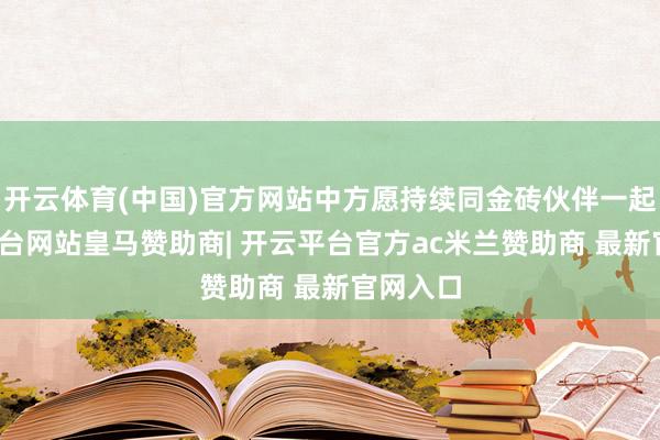 开云体育(中国)官方网站中方愿持续同金砖伙伴一起-开云平台网站皇马赞助商| 开云平台官方ac米兰赞助商 最新官网入口