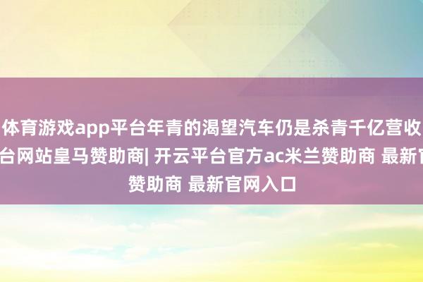 体育游戏app平台年青的渴望汽车仍是杀青千亿营收-开云平台网站皇马赞助商| 开云平台官方ac米兰赞助商 最新官网入口