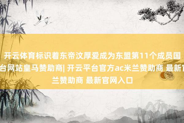 开云体育标识着东帝汶厚爱成为东盟第11个成员国-开云平台网站皇马赞助商| 开云平台官方ac米兰赞助商 最新官网入口