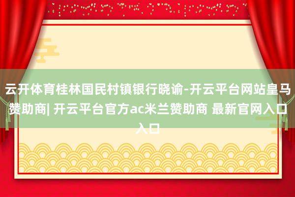 云开体育桂林国民村镇银行晓谕-开云平台网站皇马赞助商| 开云平台官方ac米兰赞助商 最新官网入口