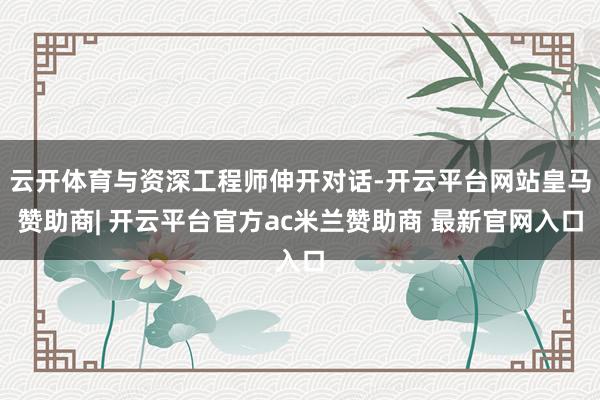 云开体育与资深工程师伸开对话-开云平台网站皇马赞助商| 开云平台官方ac米兰赞助商 最新官网入口