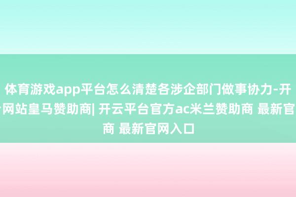 体育游戏app平台怎么清楚各涉企部门做事协力-开云平台网站皇马赞助商| 开云平台官方ac米兰赞助商 最新官网入口